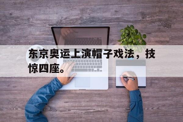 米兰体育app-东京奥运上演帽子戏法，技惊四座。