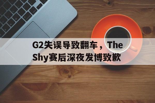 米兰体育网页版-G2失误导致翻车，TheShy赛后深夜发博致歉