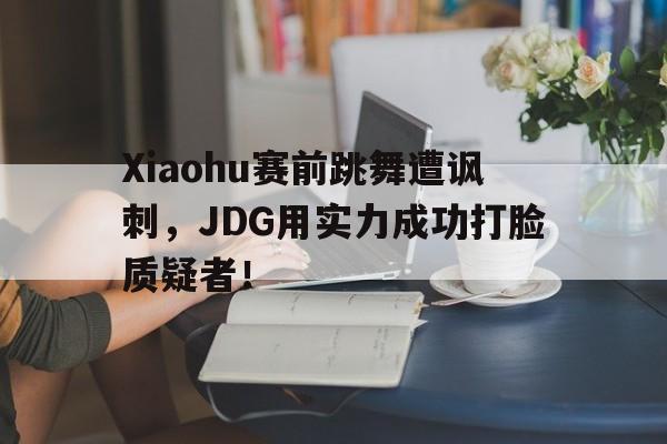 米兰-Xiaohu赛前跳舞遭讽刺，JDG用实力成功打脸质疑者！