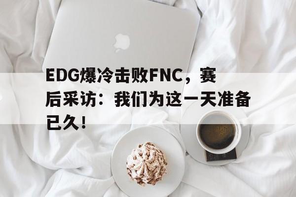 米兰体育网页版-EDG爆冷击败FNC，赛后采访：我们为这一天准备已久！