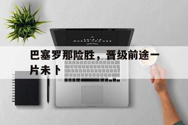 巴塞罗那险胜，晋级前途一片未卜