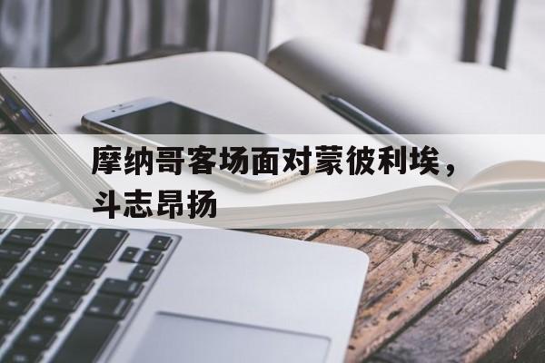 摩纳哥客场面对蒙彼利埃，斗志昂扬