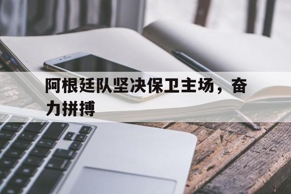 阿根廷队坚决保卫主场，奋力拼搏