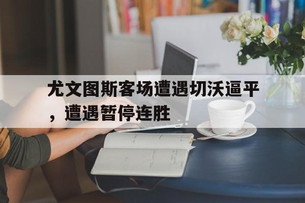 尤文图斯客场遭遇切沃逼平，遭遇暂停连胜