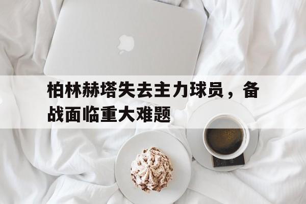 柏林赫塔失去主力球员，备战面临重大难题